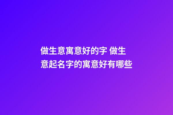 做生意寓意好的字 做生意起名字的寓意好有哪些-第1張-公司起名-玄機派